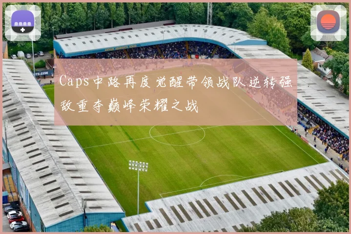 Caps中路再度觉醒带领战队逆转强敌重夺巅峰荣耀之战