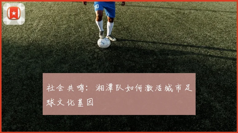 社会共鸣：湘潭队如何激活城市足球文化基因