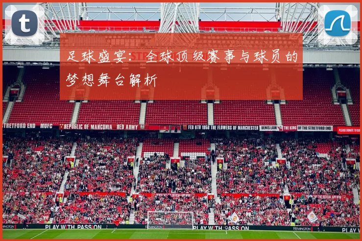 足球盛宴：全球顶级赛事与球员的梦想舞台解析
