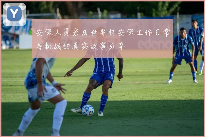 安保人员亲历世界杯安保工作日常与挑战的真实故事分享