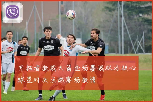 开拓者激战火箭全场鏖战双方核心球星对决点燃赛场激情