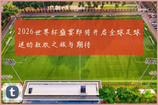 2026世界杯盛宴即将开启全球足球迷的狂欢之旅与期待