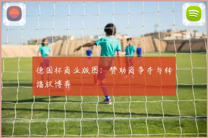 德国杯商业版图：赞助商争夺与转播权博弈