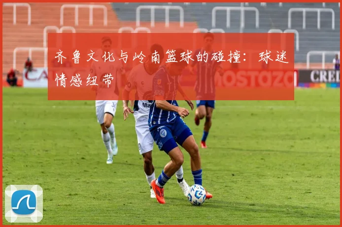 齐鲁文化与岭南篮球的碰撞：球迷情感纽带