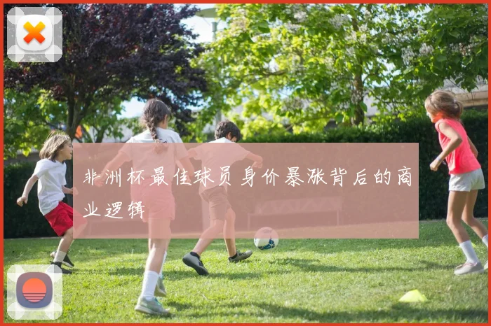 非洲杯最佳球员身价暴涨背后的商业逻辑