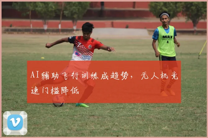 AI辅助飞行训练成趋势，无人机竞速门槛降低