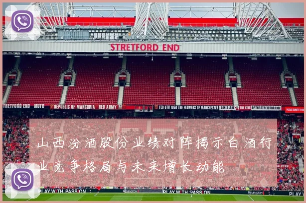 山西汾酒股份业绩对阵揭示白酒行业竞争格局与未来增长动能