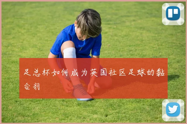 足总杯如何成为英国社区足球的黏合剂