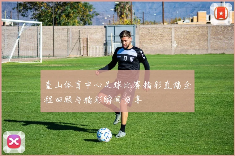 奎山体育中心足球比赛精彩直播全程回顾与精彩瞬间分享