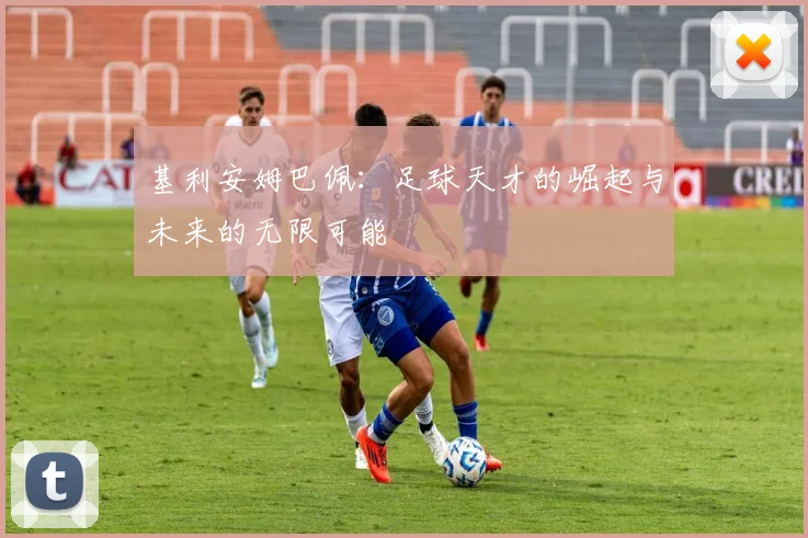 基利安姆巴佩：足球天才的崛起与未来的无限可能