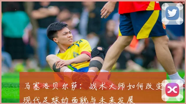 马塞洛贝尔萨：战术大师如何改变现代足球的面貌与未来发展