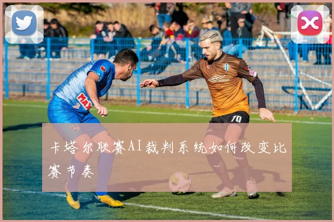 卡塔尔联赛AI裁判系统如何改变比赛节奏