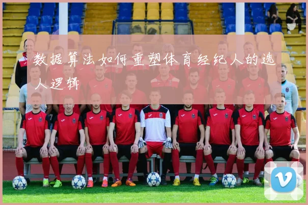 数据算法如何重塑体育经纪人的选人逻辑