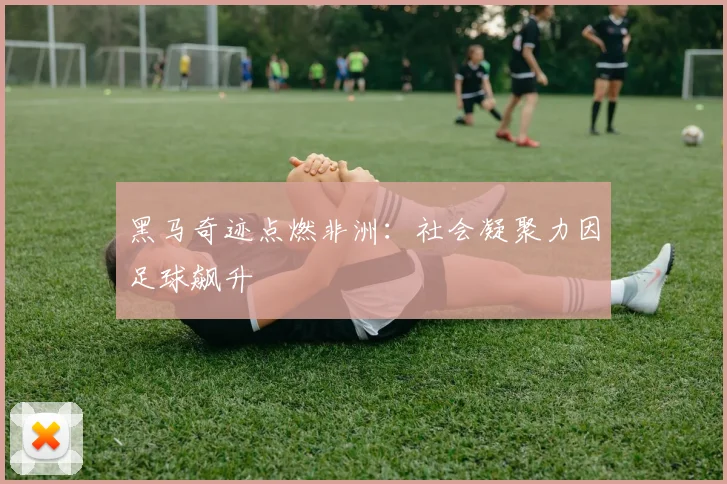 黑马奇迹点燃非洲：社会凝聚力因足球飙升