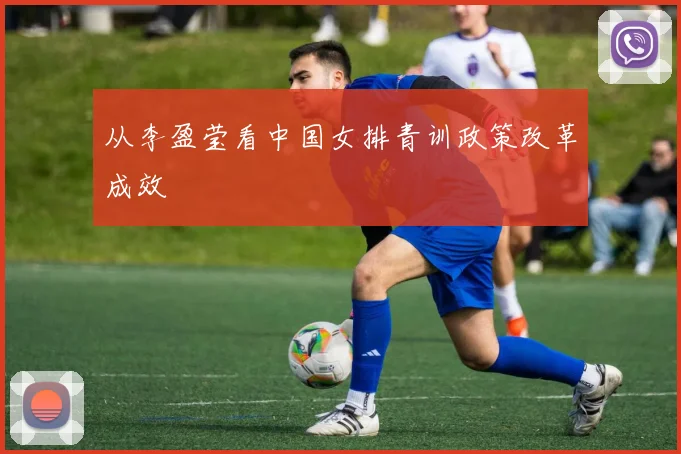 从李盈莹看中国女排青训政策改革成效